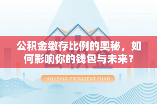舒兰公积金缴存比例的奥秘，如何影响你的钱包与未来？