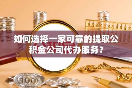 舒兰如何选择一家可靠的提取公积金公司代办服务？