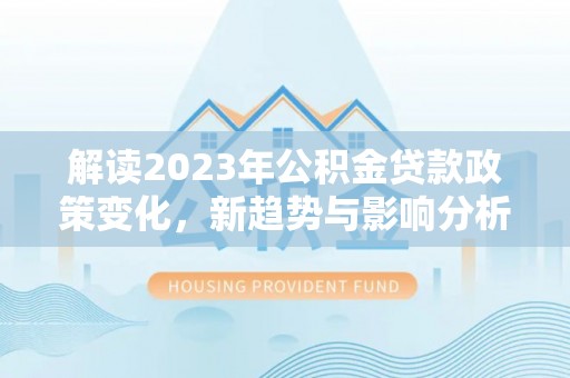舒兰解读2023年公积金贷款政策变化，新趋势与影响分析