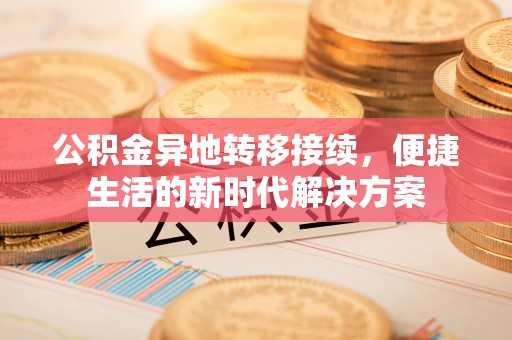舒兰公积金异地转移接续，便捷生活的新时代解决方案