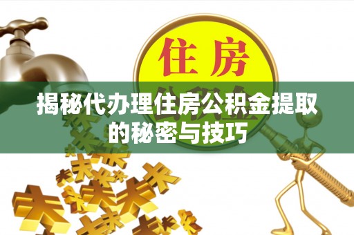 舒兰揭秘代办理住房公积金提取的秘密与技巧