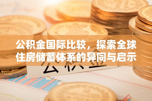 舒兰公积金国际比较，探索全球住房储蓄体系的异同与启示