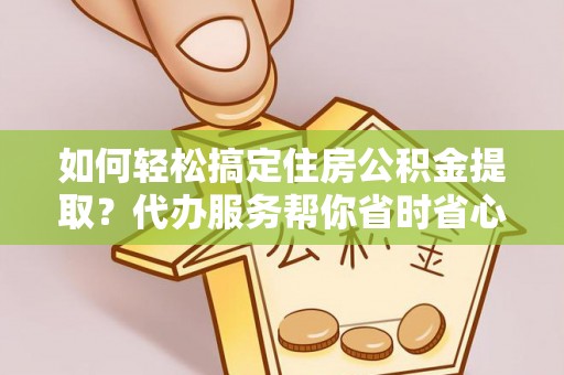 舒兰如何轻松搞定住房公积金提取？代办服务帮你省时省心