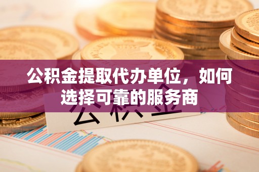 舒兰公积金提取代办单位，如何选择可靠的服务商