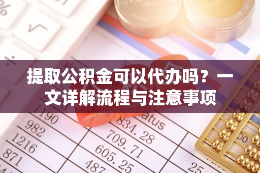 舒兰提取公积金可以代办吗？一文详解流程与注意事项