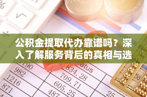 舒兰公积金提取代办靠谱吗？深入了解服务背后的真相与选择指南