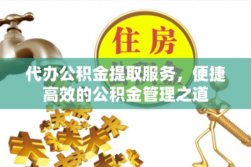 舒兰代办公积金提取服务，便捷高效的公积金管理之道