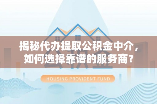 舒兰揭秘代办提取公积金中介，如何选择靠谱的服务商？