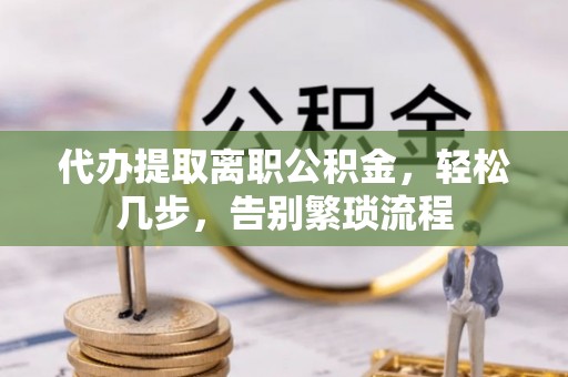 舒兰代办提取离职公积金，轻松几步，告别繁琐流程