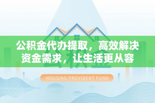 舒兰公积金代办提取，高效解决资金需求，让生活更从容