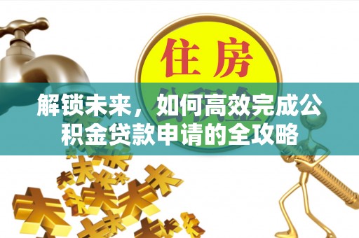 舒兰解锁未来，如何高效完成公积金贷款申请的全攻略