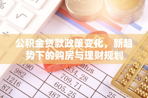 舒兰公积金贷款政策变化，新趋势下的购房与理财规划