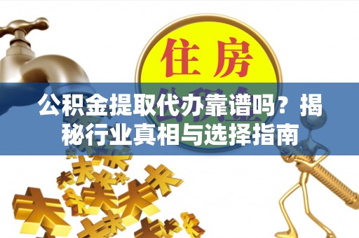 舒兰公积金提取代办靠谱吗？揭秘行业真相与选择指南