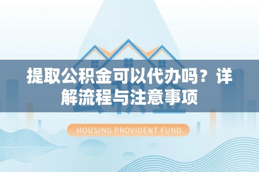 舒兰提取公积金可以代办吗？详解流程与注意事项