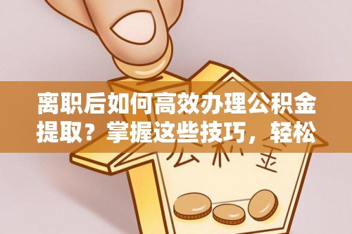舒兰离职后如何高效办理公积金提取？掌握这些技巧，轻松搞定！