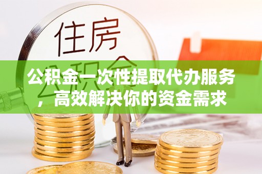 舒兰公积金一次性提取代办服务，高效解决你的资金需求