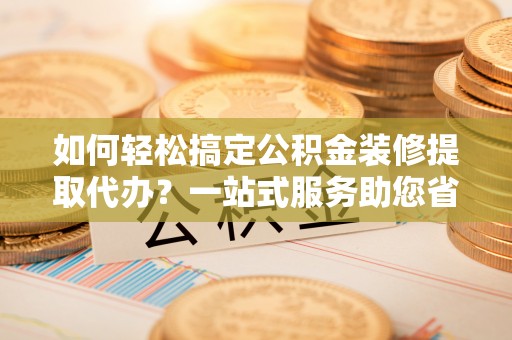 舒兰如何轻松搞定公积金装修提取代办？一站式服务助您省时省心