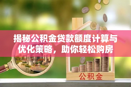 舒兰揭秘公积金贷款额度计算与优化策略，助你轻松购房