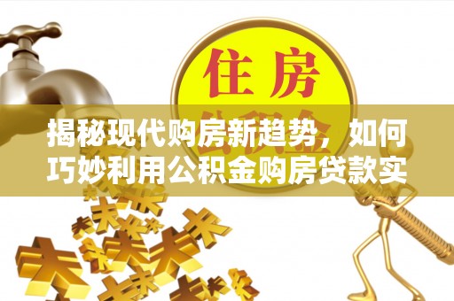 舒兰揭秘现代购房新趋势，如何巧妙利用公积金购房贷款实现梦想家园