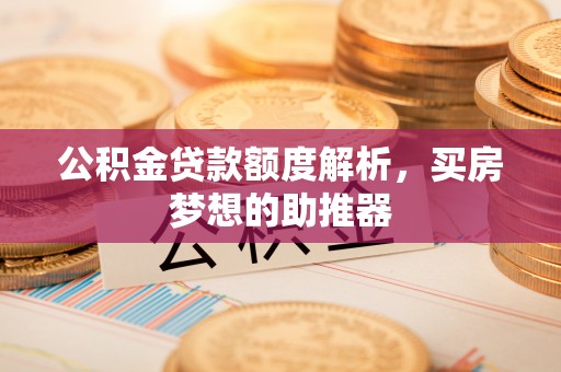 舒兰公积金贷款额度解析，买房梦想的助推器