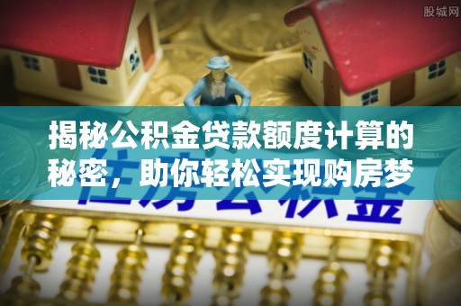 舒兰揭秘公积金贷款额度计算的秘密，助你轻松实现购房梦想