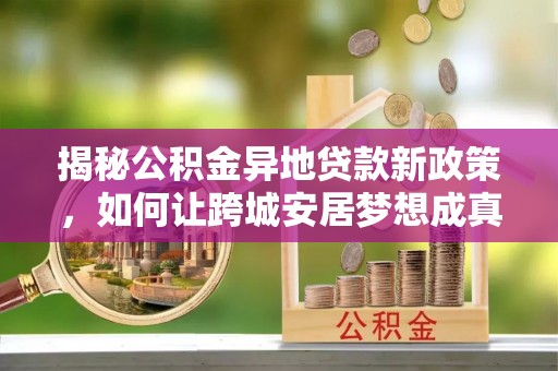 舒兰揭秘公积金异地贷款新政策，如何让跨城安居梦想成真？