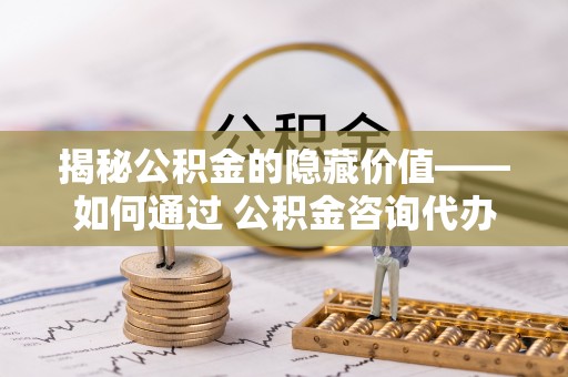 舒兰揭秘公积金的隐藏价值——如何通过 公积金咨询代办提取 优化财富管理