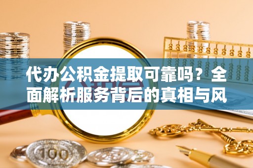 舒兰代办公积金提取可靠吗？全面解析服务背后的真相与风险
