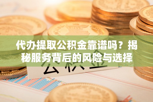 舒兰代办提取公积金靠谱吗？揭秘服务背后的风险与选择
