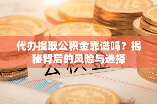 舒兰代办提取公积金靠谱吗？揭秘背后的风险与选择
