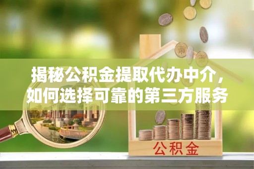 舒兰揭秘公积金提取代办中介，如何选择可靠的第三方服务
