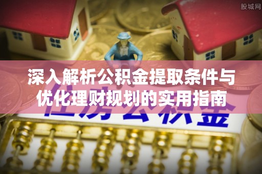 舒兰深入解析公积金提取条件与优化理财规划的实用指南