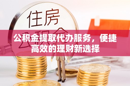 舒兰公积金提取代办服务，便捷高效的理财新选择