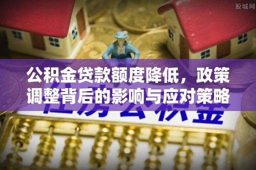 舒兰公积金贷款额度降低，政策调整背后的影响与应对策略