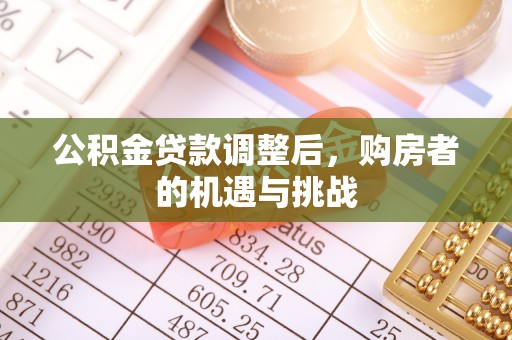 舒兰公积金贷款调整后，购房者的机遇与挑战