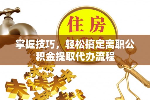 舒兰掌握技巧，轻松搞定离职公积金提取代办流程