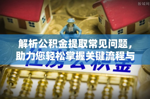 舒兰解析公积金提取常见问题，助力您轻松掌握关键流程与技巧