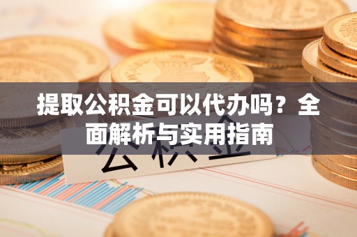 舒兰提取公积金可以代办吗？全面解析与实用指南