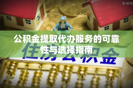 舒兰公积金提取代办服务的可靠性与选择指南
