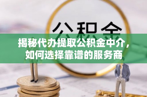 舒兰揭秘代办提取公积金中介，如何选择靠谱的服务商