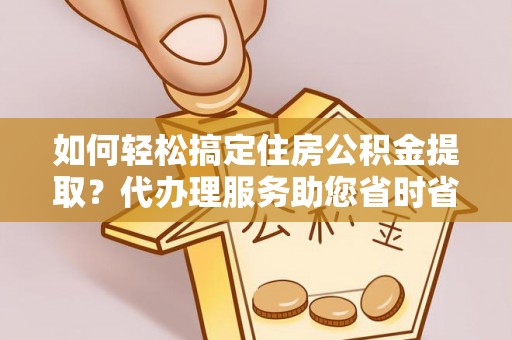 舒兰如何轻松搞定住房公积金提取？代办理服务助您省时省力