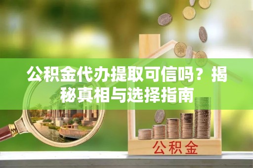 舒兰公积金代办提取可信吗？揭秘真相与选择指南