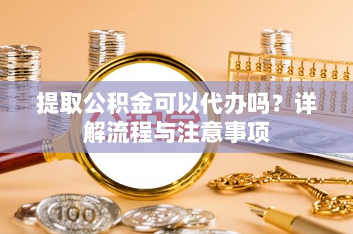 舒兰提取公积金可以代办吗？详解流程与注意事项