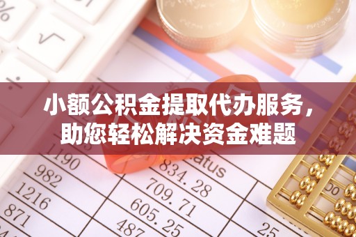 舒兰小额公积金提取代办服务，助您轻松解决资金难题