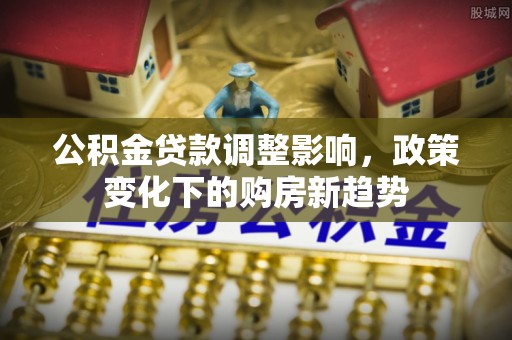 舒兰公积金贷款调整影响，政策变化下的购房新趋势