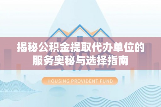 舒兰揭秘公积金提取代办单位的服务奥秘与选择指南