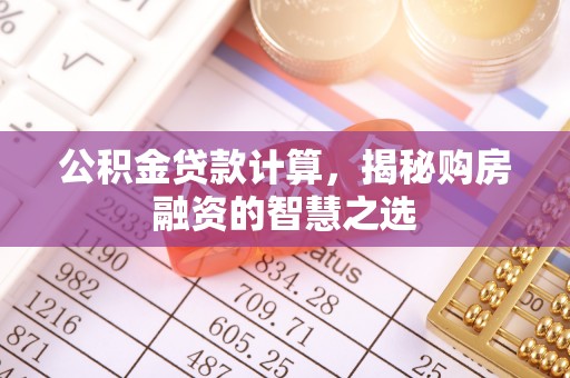舒兰公积金贷款计算，揭秘购房融资的智慧之选