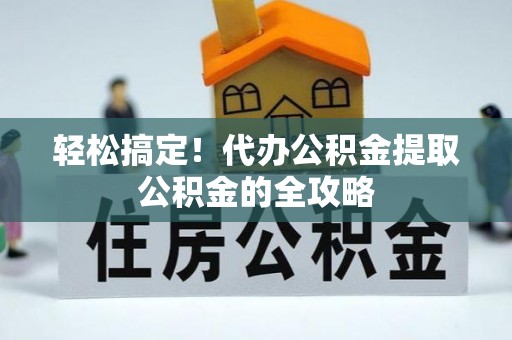 舒兰轻松搞定！代办公积金提取公积金的全攻略