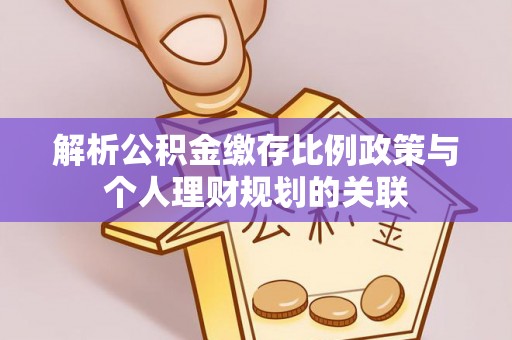 舒兰解析公积金缴存比例政策与个人理财规划的关联