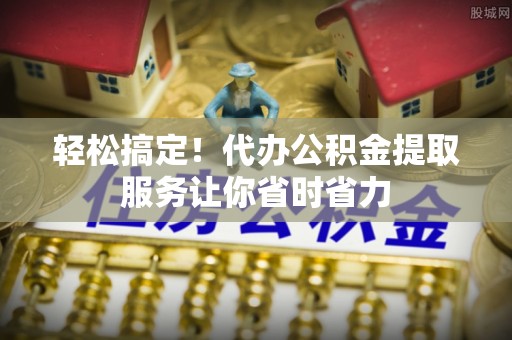 舒兰轻松搞定！代办公积金提取服务让你省时省力